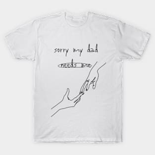 sorry my dad needs me T-Shirt